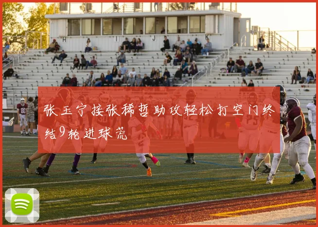 张玉宁接张稀哲助攻轻松打空门终结9轮进球荒