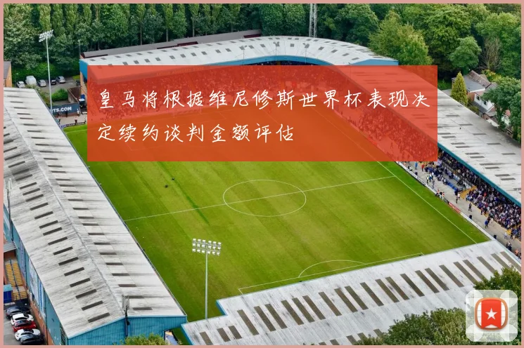 皇马将根据维尼修斯世界杯表现决定续约谈判金额评估