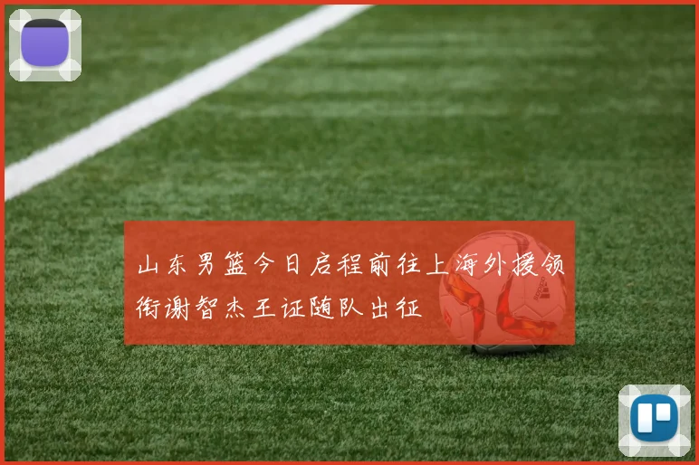 山东男篮今日启程前往上海外援领衔谢智杰王证随队出征