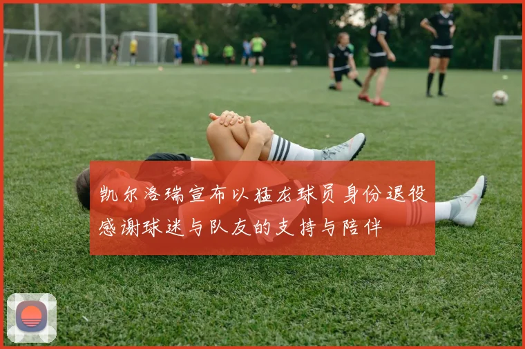 凯尔洛瑞宣布以猛龙球员身份退役感谢球迷与队友的支持与陪伴