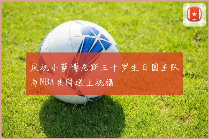 庆祝小萨博尼斯三十岁生日国王队与NBA共同送上祝福