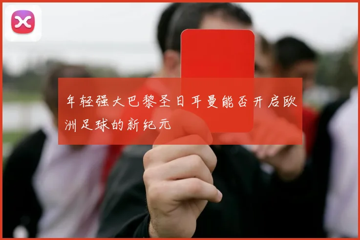 年轻强大巴黎圣日耳曼能否开启欧洲足球的新纪元