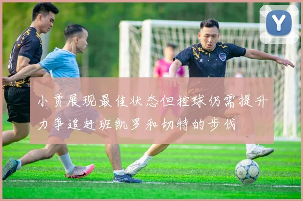 小贾展现最佳状态但控球仍需提升力争追赶班凯罗和切特的步伐