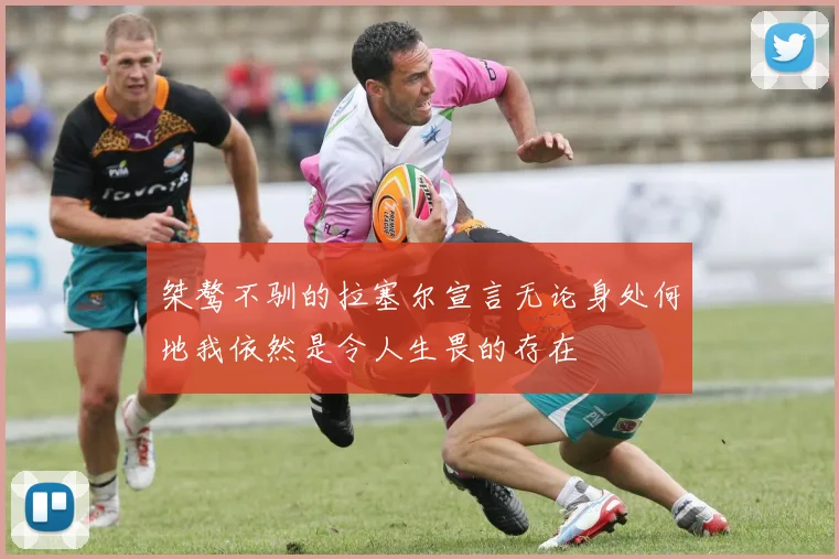 桀骜不驯的拉塞尔宣言无论身处何地我依然是令人生畏的存在