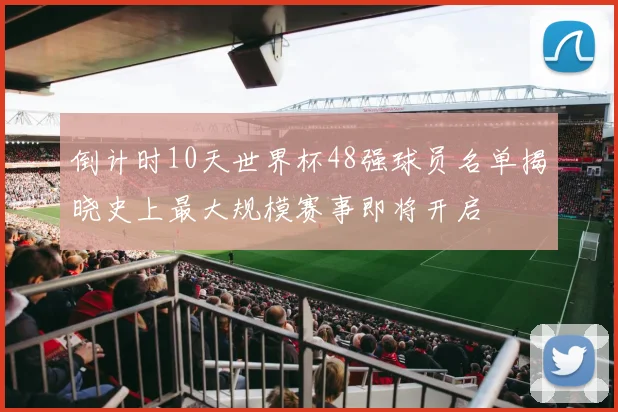 倒计时10天世界杯48强球员名单揭晓史上最大规模赛事即将开启