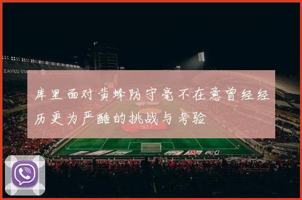 库里面对黄蜂防守毫不在意曾经经历更为严酷的挑战与考验