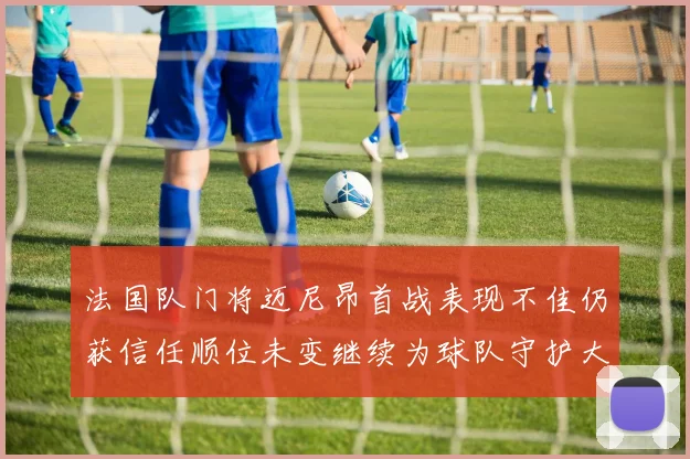 法国队门将迈尼昂首战表现不佳仍获信任顺位未变继续为球队守护大门