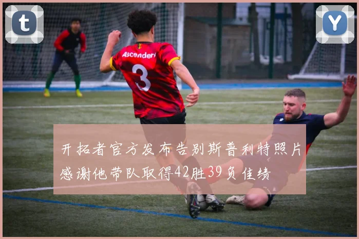 开拓者官方发布告别斯普利特照片感谢他带队取得42胜39负佳绩