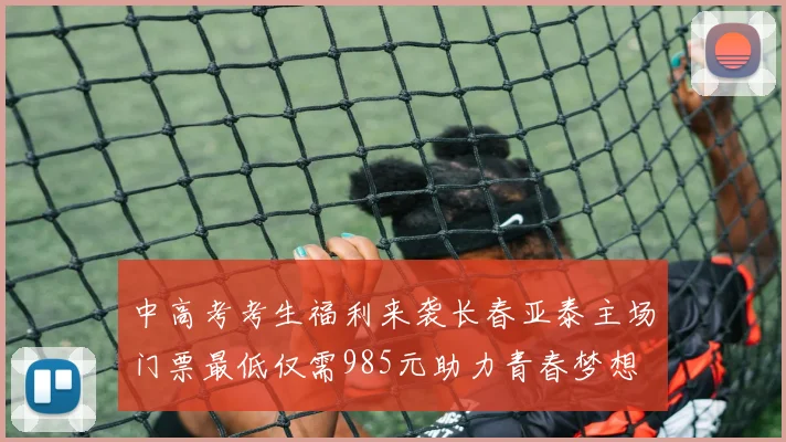 中高考考生福利来袭长春亚泰主场门票最低仅需985元助力青春梦想