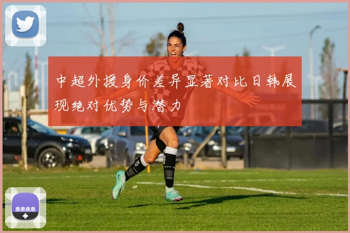 中超外援身价差异显著对比日韩展现绝对优势与潜力
