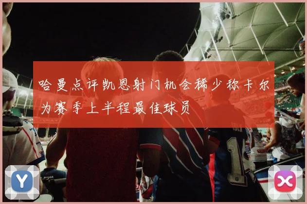 哈曼点评凯恩射门机会稀少称卡尔为赛季上半程最佳球员