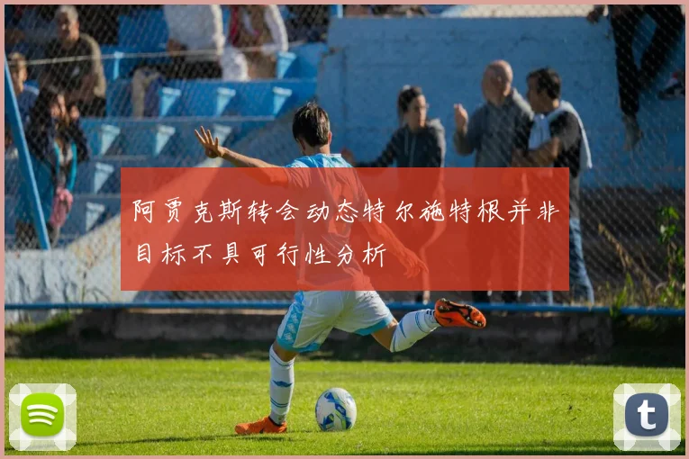阿贾克斯转会动态特尔施特根并非目标不具可行性分析