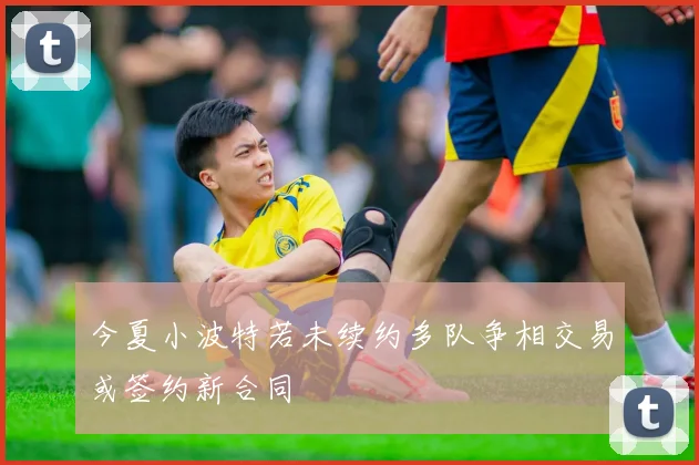今夏小波特若未续约多队争相交易或签约新合同