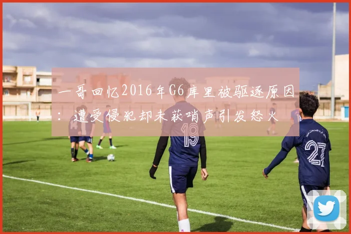 一哥回忆2016年G6库里被驱逐原因：遭受侵犯却未获哨声引发怒火