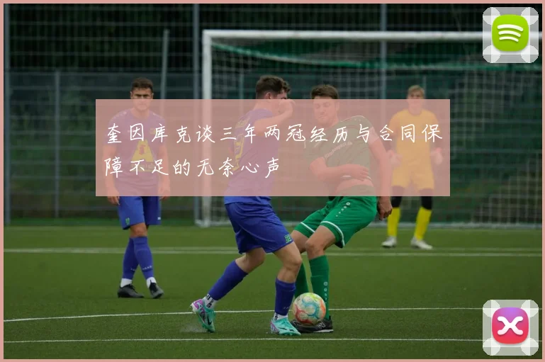奎因库克谈三年两冠经历与合同保障不足的无奈心声