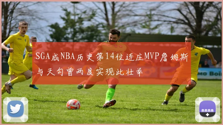 SGA成NBA历史第14位连庄MVP詹姆斯与天勾曾两度实现此壮举