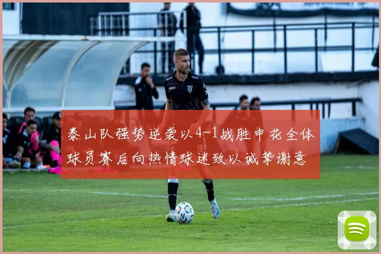 泰山队强势逆袭以4-1战胜申花全体球员赛后向热情球迷致以诚挚谢意