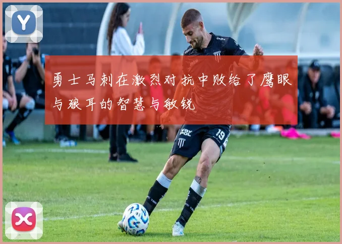 勇士马刺在激烈对抗中败给了鹰眼与狼耳的智慧与敏锐
