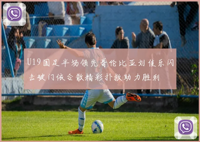 U19国足半场领先哥伦比亚刘佳乐闪击破门依合散精彩扑救助力胜利