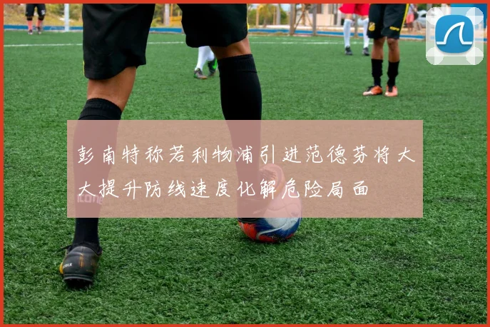 彭南特称若利物浦引进范德芬将大大提升防线速度化解危险局面