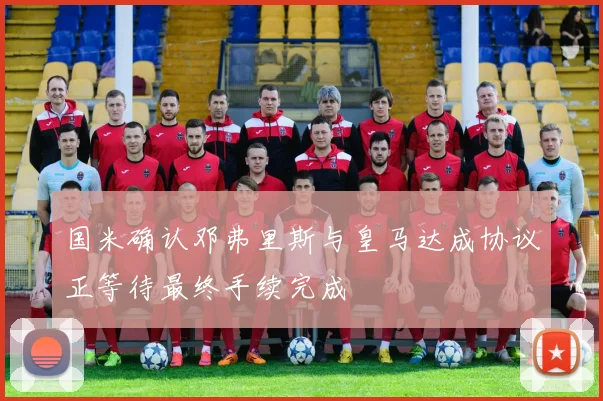 国米确认邓弗里斯与皇马达成协议正等待最终手续完成