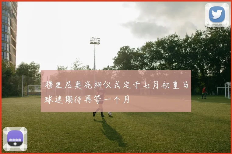 穆里尼奥亮相仪式定于七月初皇马球迷期待再等一个月
