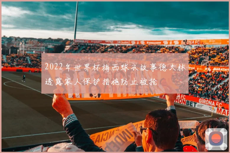 2022年世界杯梅西球衣故事德夫林透露家人保护措施防止被抢
