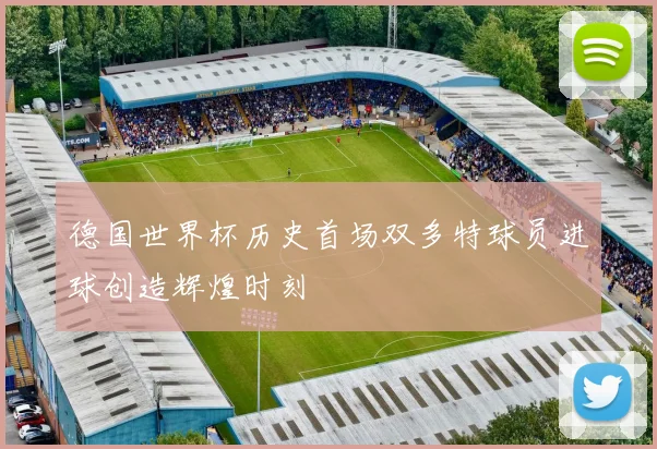 德国世界杯历史首场双多特球员进球创造辉煌时刻