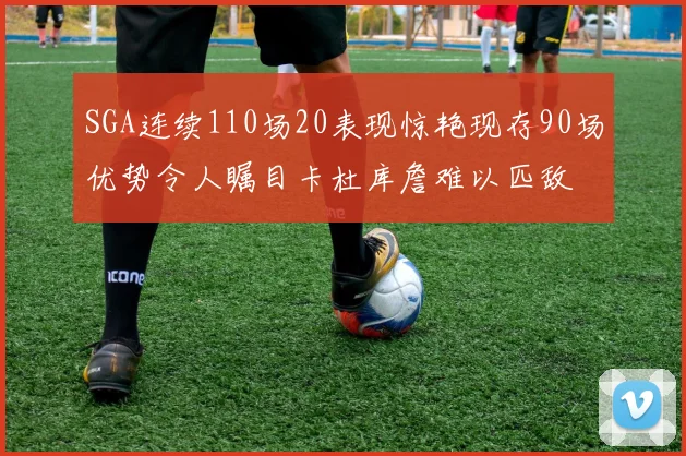 SGA连续110场20表现惊艳现存90场优势令人瞩目卡杜库詹难以匹敌