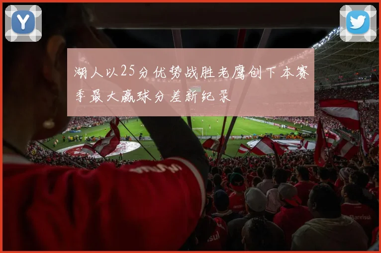 湖人以25分优势战胜老鹰创下本赛季最大赢球分差新纪录