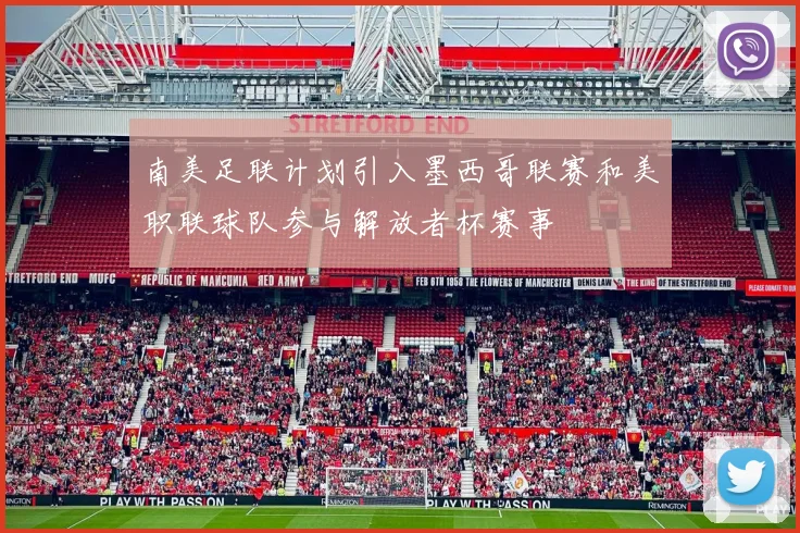南美足联计划引入墨西哥联赛和美职联球队参与解放者杯赛事