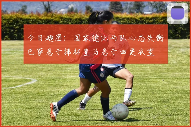 今日趣图：国家德比两队心态失衡巴萨急于捧杯皇马急于回更衣室